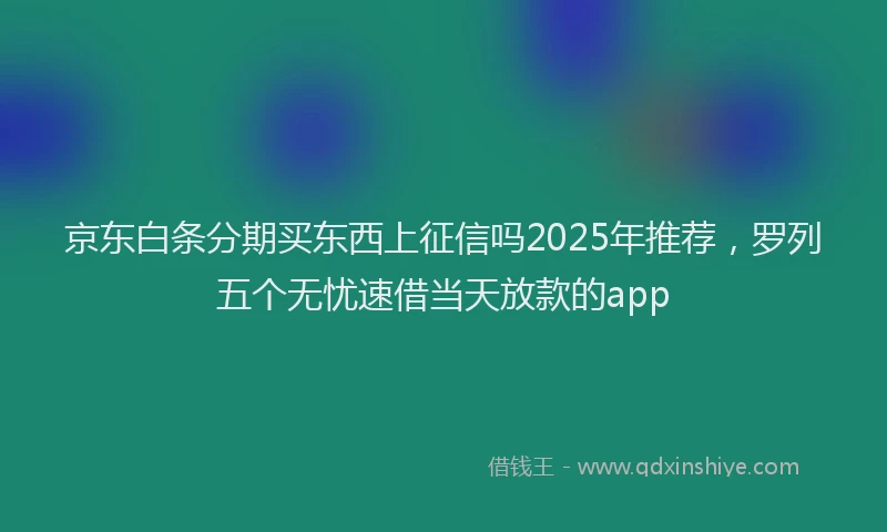 京东白条分期买东西上征信吗2025年推荐，罗列五个无忧速借当天放款的app
