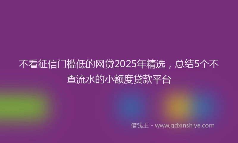 不看征信门槛低的网贷2025年精选，总结5个不查流水的小额度贷款平台
