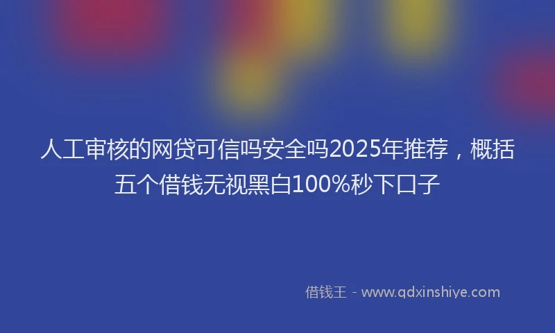 人工审核的网贷可信吗安全吗2025年推荐，概括五个借钱无视黑白100%秒下口子
