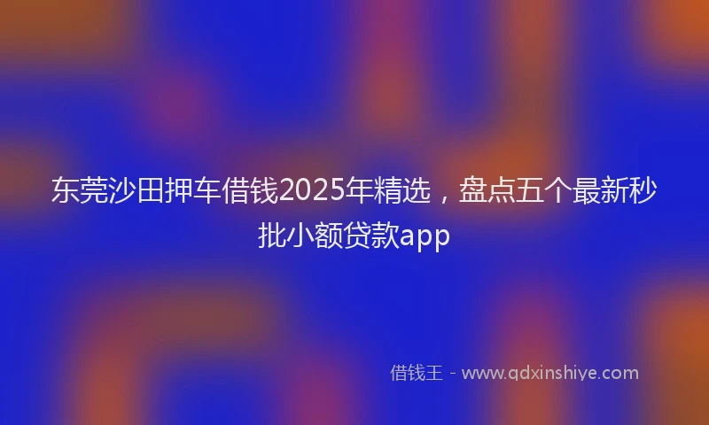 东莞沙田押车借钱2025年精选，盘点五个最新秒批小额贷款app