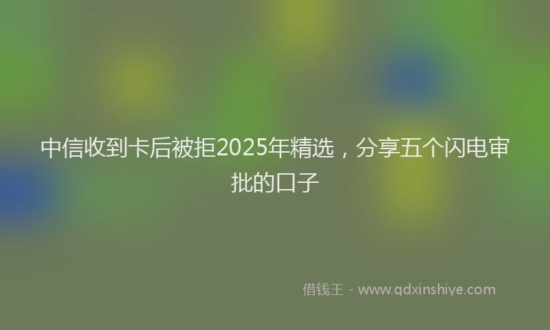 中信收到卡后被拒2025年精选，分享五个闪电审批的口子