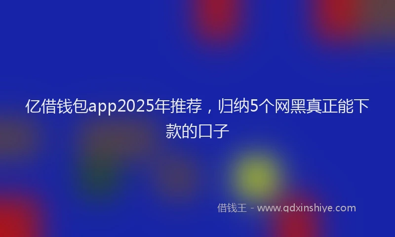 亿借钱包app2025年推荐，归纳5个网黑真正能下款的口子