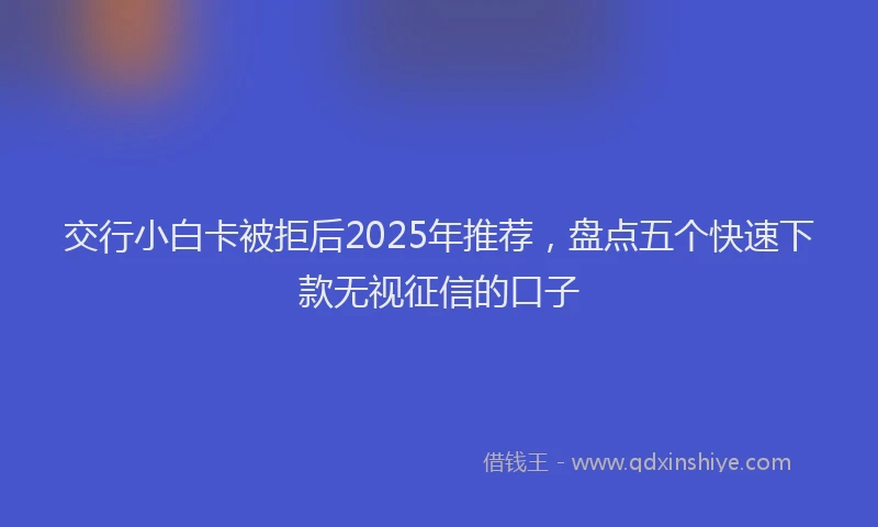 交行小白卡被拒后2025年推荐，盘点五个快速下款无视征信的口子