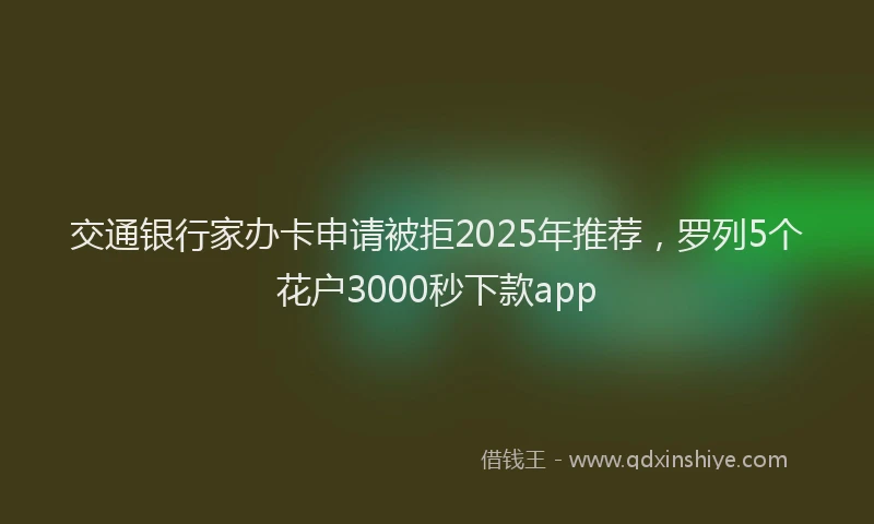 交通银行家办卡申请被拒2025年推荐，罗列5个花户3000秒下款app