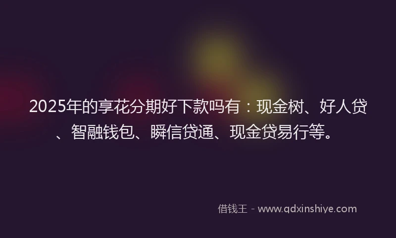 2025年的享花分期好下款吗有：现金树、好人贷、智融钱包、瞬信贷通、现金贷易行等。