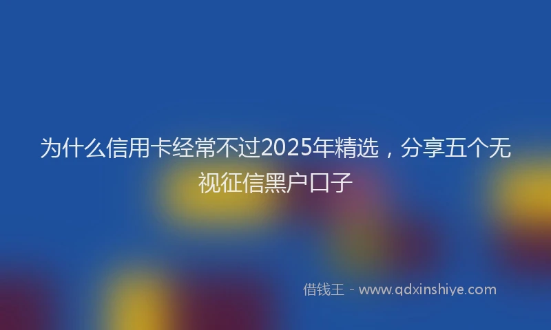 为什么信用卡经常不过2025年精选，分享五个无视征信黑户口子