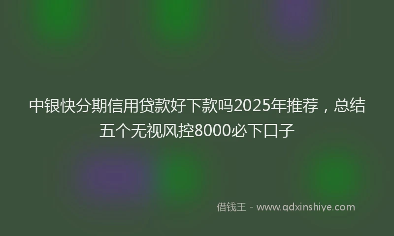 中银快分期信用贷款好下款吗2025年推荐，总结五个无视风控8000必下口子