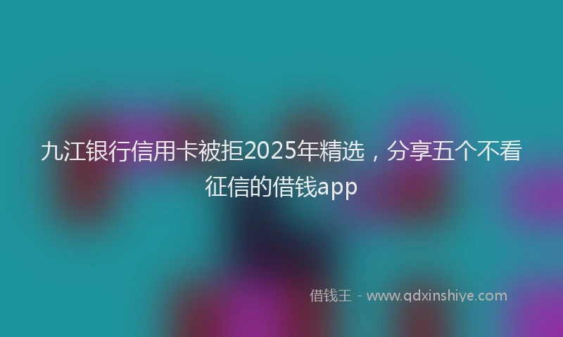 九江银行信用卡被拒2025年精选，分享五个不看征信的借钱app