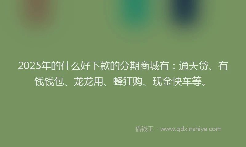 2025年的什么好下款的分期商城有：通天贷、有钱钱包、龙龙用、蜂狂购、现金快车等。
