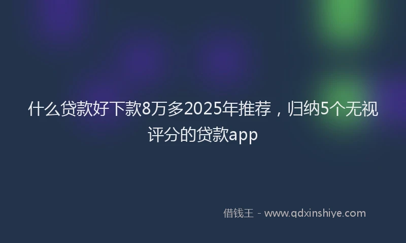 什么贷款好下款8万多2025年推荐，归纳5个无视评分的贷款app