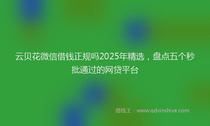 云贝花微信借钱正规吗2025年精选，盘点五个秒批通过的网贷平台