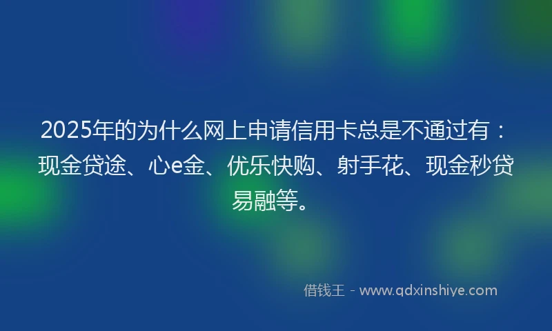 2025年的为什么网上申请信用卡总是不通过有：现金贷途、心e金、优乐快购、射手花、现金秒贷易融等。