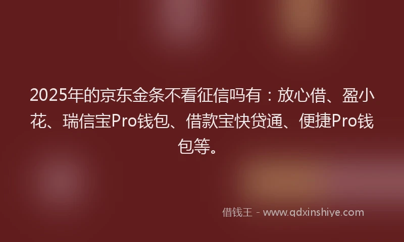 2025年的京东金条不看征信吗有：放心借、盈小花、瑞信宝Pro钱包、借款宝快贷通、便捷Pro钱包等。