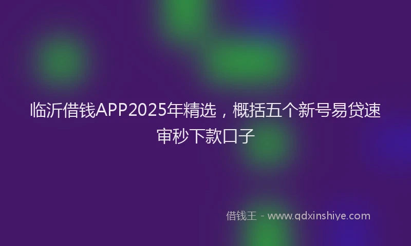 临沂借钱APP2025年精选，概括五个新号易贷速审秒下款口子
