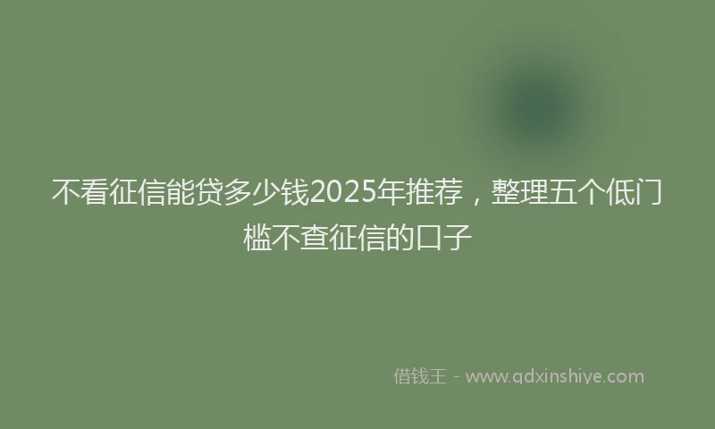 不看征信能贷多少钱2025年推荐，整理五个低门槛不查征信的口子
