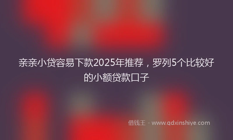 亲亲小贷容易下款2025年推荐，罗列5个比较好的小额贷款口子