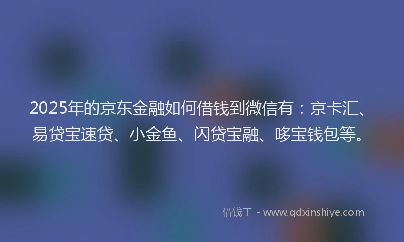 2025年的京东金融如何借钱到微信有：京卡汇、易贷宝速贷、小金鱼、闪贷宝融、哆宝钱包等。