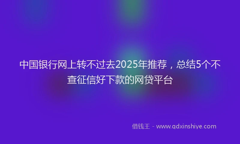 中国银行网上转不过去2025年推荐，总结5个不查征信好下款的网贷平台