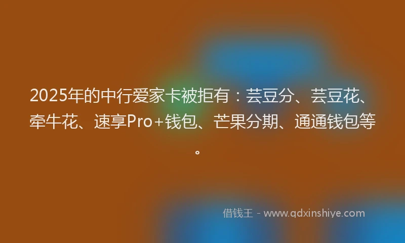 2025年的中行爱家卡被拒有：芸豆分、芸豆花、牵牛花、速享Pro+钱包、芒果分期、通通钱包等。