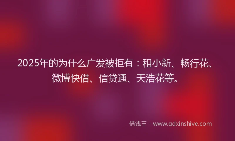 2025年的为什么广发被拒有：租小新、畅行花、微博快借、信贷通、天浩花等。