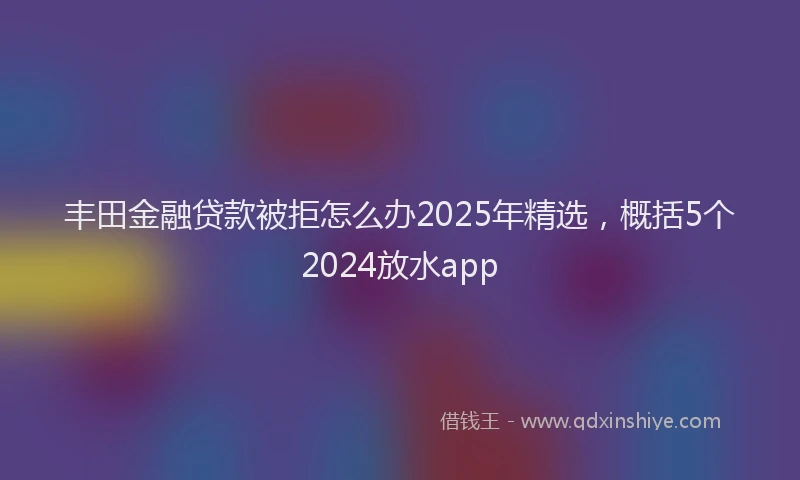 丰田金融贷款被拒怎么办2025年精选，概括5个2024放水app