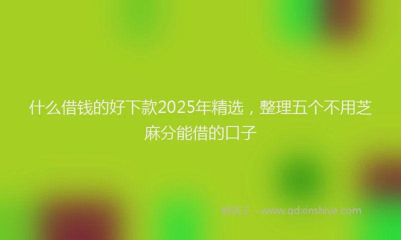 什么借钱的好下款2025年精选，整理五个不用芝麻分能借的口子
