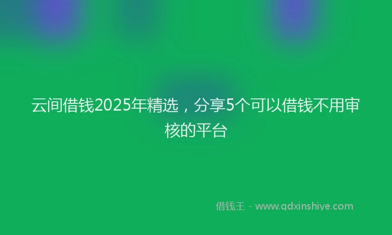 云间借钱2025年精选，分享5个可以借钱不用审核的平台