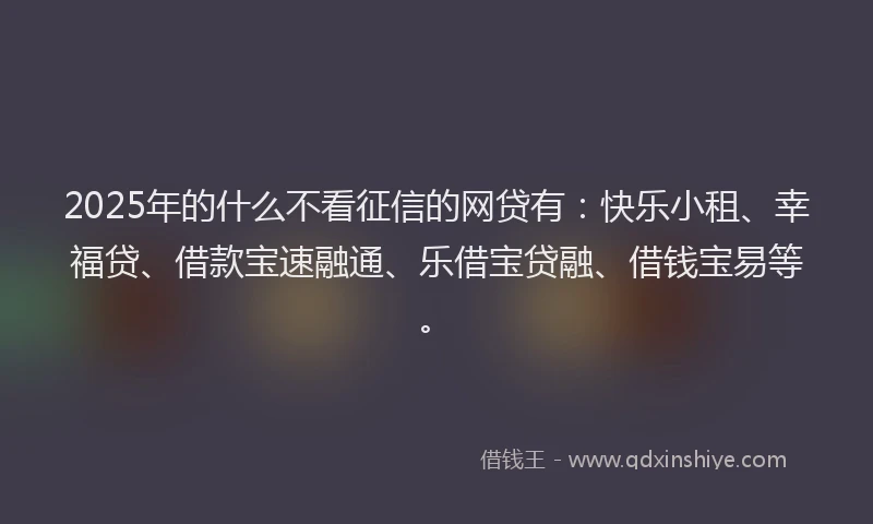 2025年的什么不看征信的网贷有：快乐小租、幸福贷、借款宝速融通、乐借宝贷融、借钱宝易等。