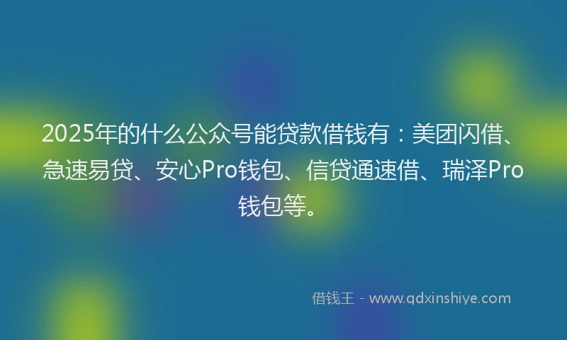 2025年的什么公众号能贷款借钱有：美团闪借、急速易贷、安心Pro钱包、信贷通速借、瑞泽Pro钱包等。