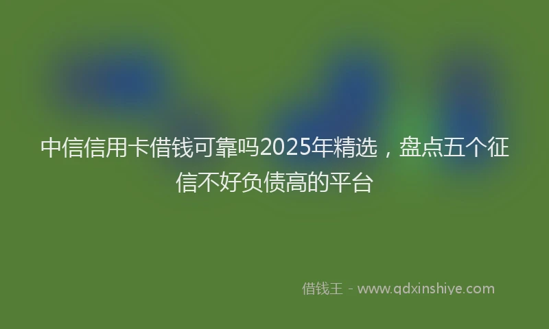 中信信用卡借钱可靠吗2025年精选，盘点五个征信不好负债高的平台