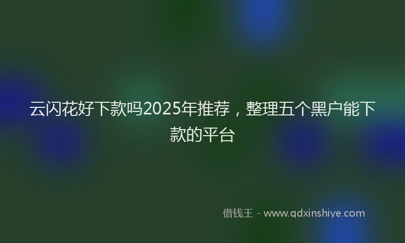 云闪花好下款吗2025年推荐，整理五个黑户能下款的平台