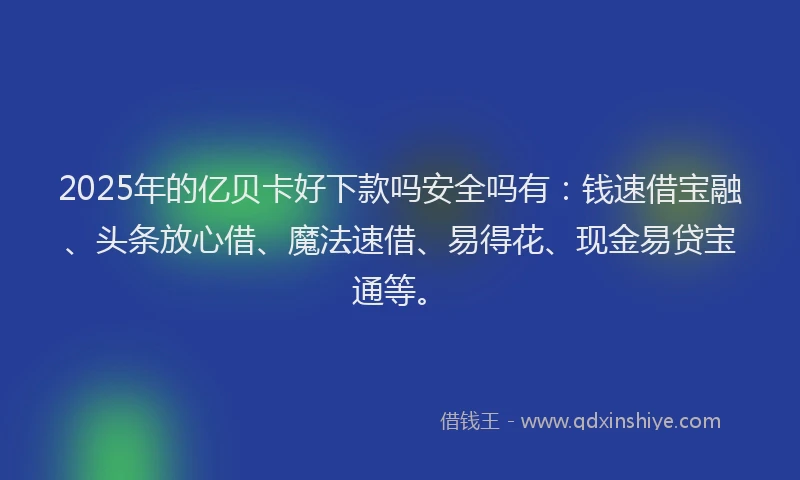 2025年的亿贝卡好下款吗安全吗有：钱速借宝融、头条放心借、魔法速借、易得花、现金易贷宝通等。