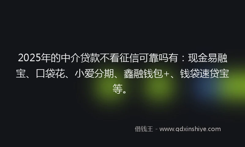 2025年的中介贷款不看征信可靠吗有：现金易融宝、口袋花、小爱分期、鑫融钱包+、钱袋速贷宝等。