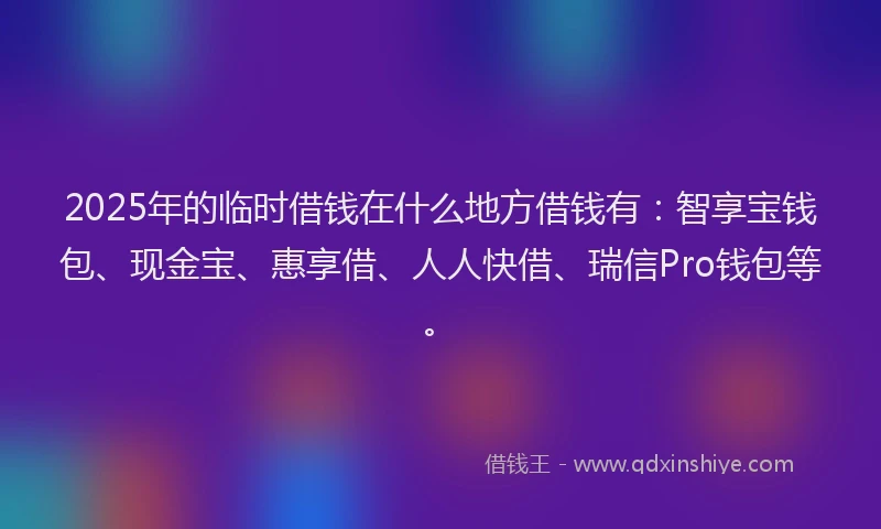 2025年的临时借钱在什么地方借钱有：智享宝钱包、现金宝、惠享借、人人快借、瑞信Pro钱包等。