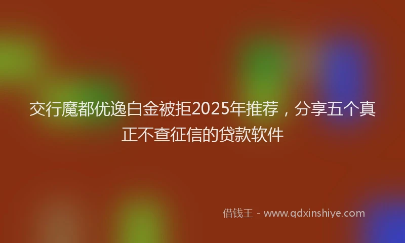 交行魔都优逸白金被拒2025年推荐，分享五个真正不查征信的贷款软件