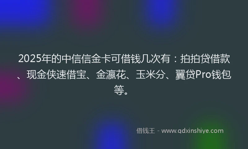 2025年的中信信金卡可借钱几次有：拍拍贷借款、现金侠速借宝、金瀛花、玉米分、翼贷Pro钱包等。