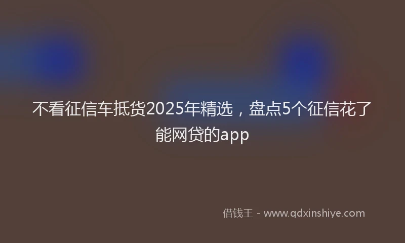 不看征信车抵货2025年精选，盘点5个征信花了能网贷的app
