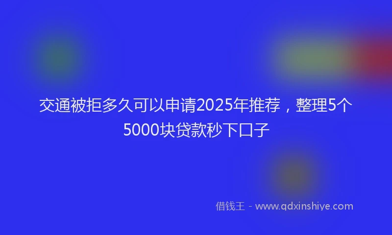 交通被拒多久可以申请2025年推荐，整理5个5000块贷款秒下口子