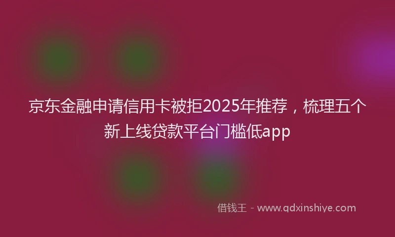 京东金融申请信用卡被拒2025年推荐，梳理五个新上线贷款平台门槛低app