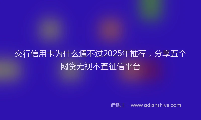 交行信用卡为什么通不过2025年推荐，分享五个网贷无视不查征信平台