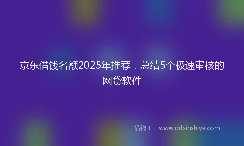 京东借钱名额2025年推荐，总结5个极速审核的网贷软件