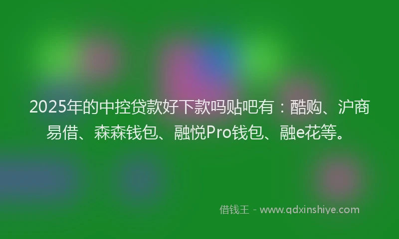 2025年的中控贷款好下款吗贴吧有：酷购、沪商易借、森森钱包、融悦Pro钱包、融e花等。