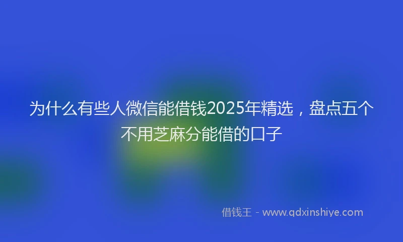 为什么有些人微信能借钱2025年精选，盘点五个不用芝麻分能借的口子