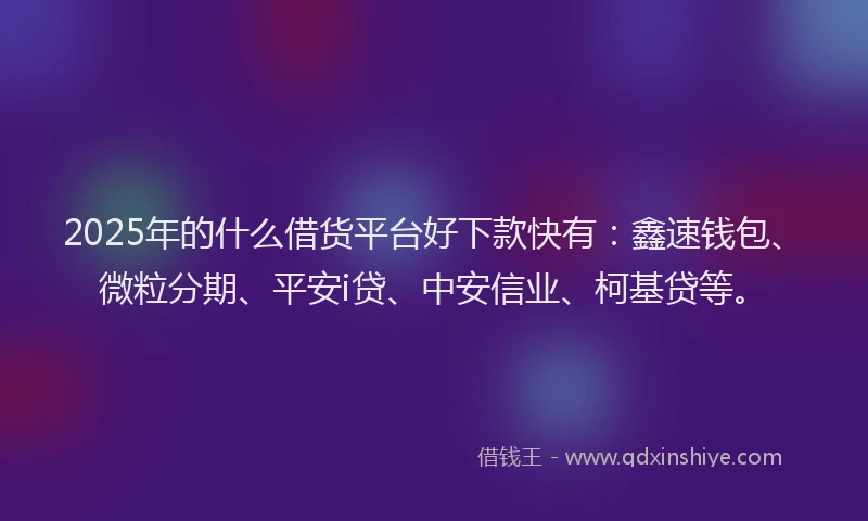 2025年的什么借货平台好下款快有：鑫速钱包、微粒分期、平安i贷、中安信业、柯基贷等。