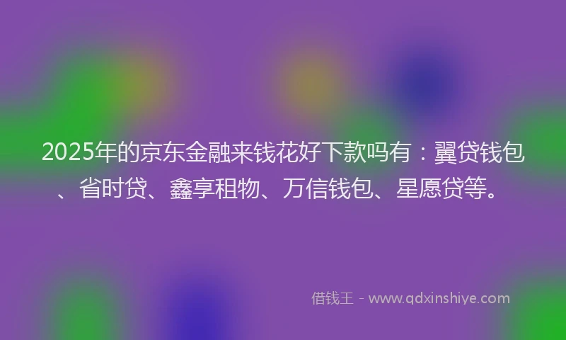 2025年的京东金融来钱花好下款吗有：翼贷钱包、省时贷、鑫享租物、万信钱包、星愿贷等。