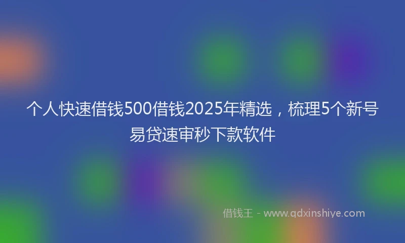 个人快速借钱500借钱2025年精选，梳理5个新号易贷速审秒下款软件
