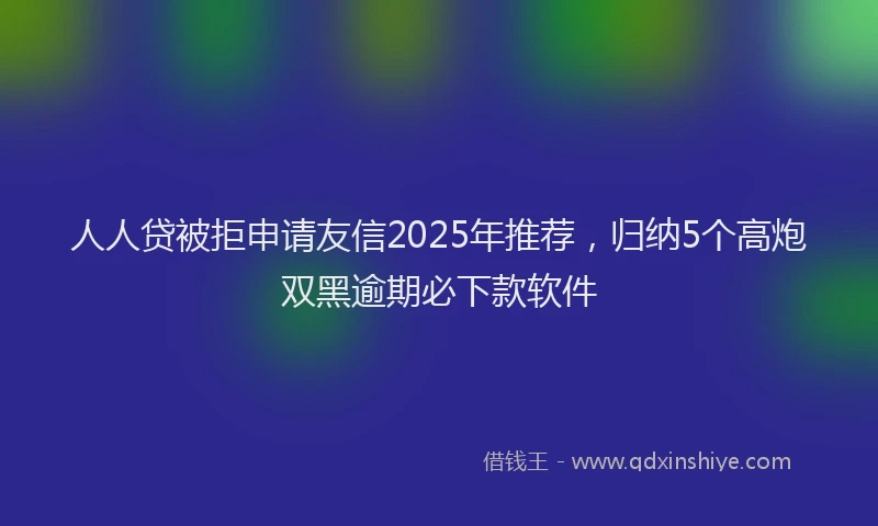 人人贷被拒申请友信2025年推荐，归纳5个高炮双黑逾期必下款软件