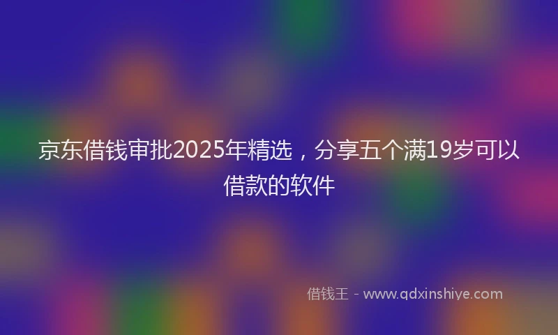 京东借钱审批2025年精选，分享五个满19岁可以借款的软件
