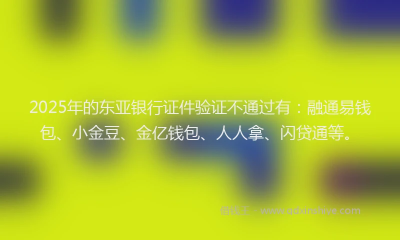 2025年的东亚银行证件验证不通过有：融通易钱包、小金豆、金亿钱包、人人拿、闪贷通等。