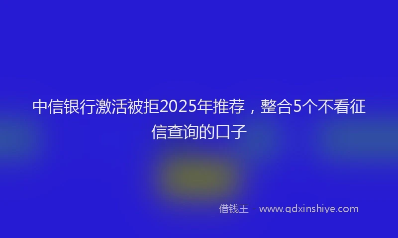 中信银行激活被拒2025年推荐，整合5个不看征信查询的口子